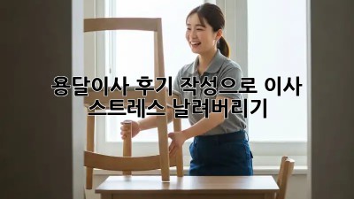 용달이사 후기 작성으로 이사 스트레스 날려버리기!