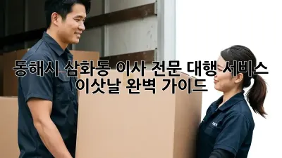 동해시 삼화동 이사 전문 대행 서비스: 이삿날 완벽 가이드