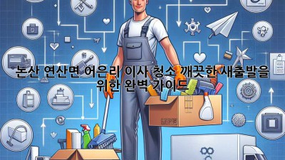논산 연산면 어은리 이사 청소: 깨끗한 새출발을 위한 완벽 가이드